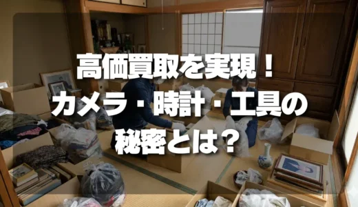 遺品買取で【高価買取】を実現！売る前に分けるべきカメラ・時計・工具の秘密とは？
