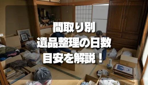 【間取り別】遺品整理にかかる日数は？1Kから戸建てまで、期間を決める要素と目安を徹底解説！