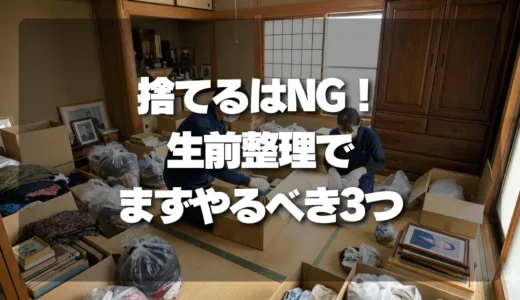 「捨てる」はNG！生前整理で後悔しないために、まずやるべき3つのこと