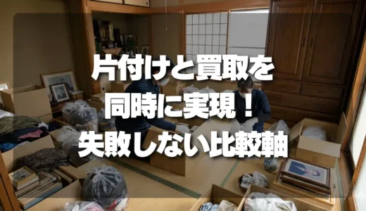 片付けと買取を同時に実現！失敗しない業者選びの比較軸